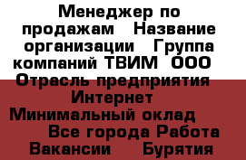 Менеджер по продажам › Название организации ­ Группа компаний ТВИМ, ООО › Отрасль предприятия ­ Интернет › Минимальный оклад ­ 20 000 - Все города Работа » Вакансии   . Бурятия респ.